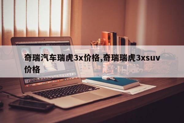 奇瑞汽车瑞虎3x价格,奇瑞瑞虎3xsuv价格