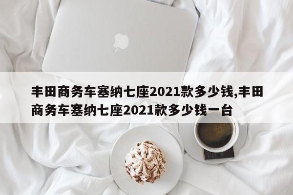 丰田商务车塞纳七座2021款多少钱,丰田商务车塞纳七座2021款多少钱一台