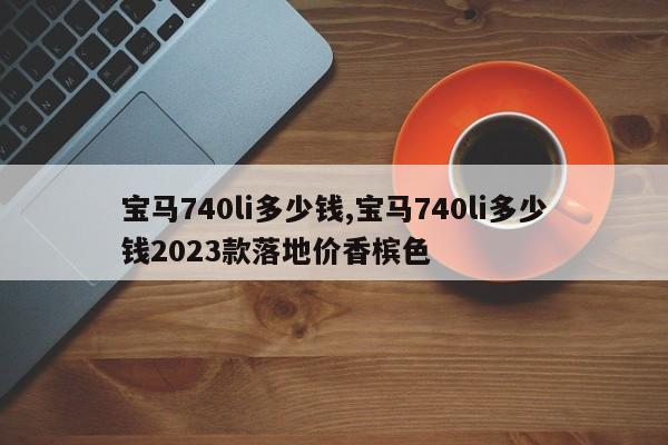 宝马740li多少钱,宝马740li多少钱2023款落地价香槟色
