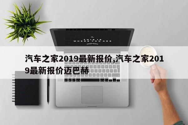 汽车之家2019最新报价,汽车之家2019最新报价迈巴赫