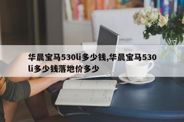 华晨宝马530li多少钱,华晨宝马530li多少钱落地价多少