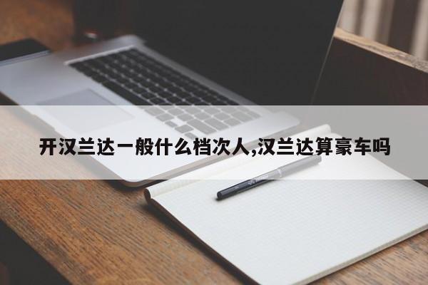 开汉兰达一般什么档次人,汉兰达算豪车吗