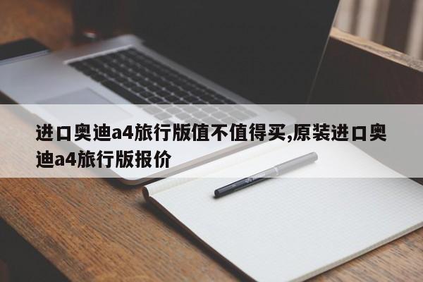 进口奥迪a4旅行版值不值得买,原装进口奥迪a4旅行版报价