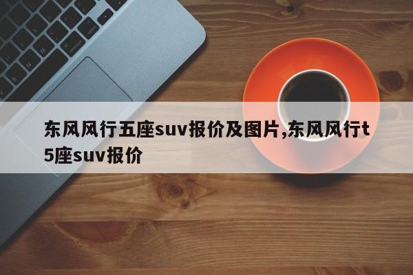 东风风行五座suv报价及图片,东风风行t5座suv报价