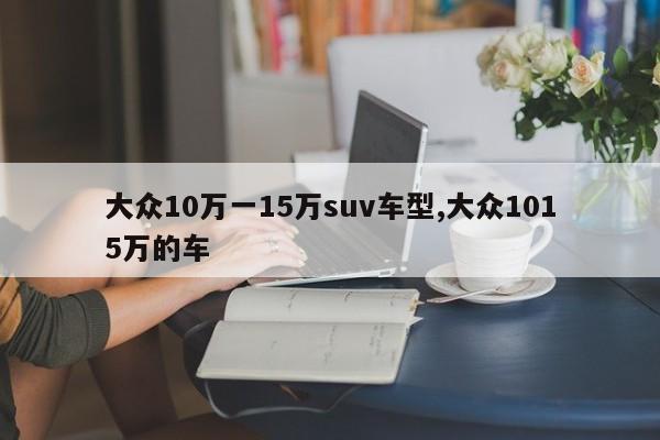 大众10万一15万suv车型,大众1015万的车