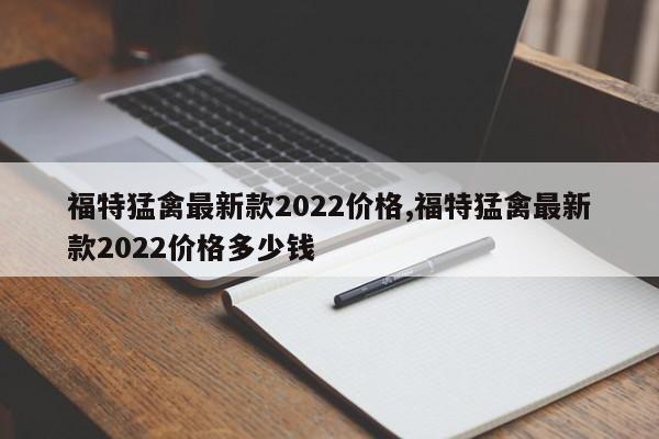 福特猛禽最新款2022价格,福特猛禽最新款2022价格多少钱