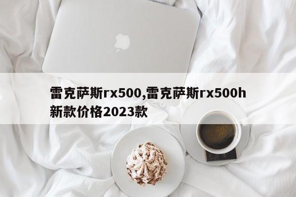 雷克萨斯rx500,雷克萨斯rx500h新款价格2023款