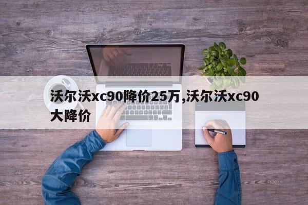 沃尔沃xc90降价25万,沃尔沃xc90大降价