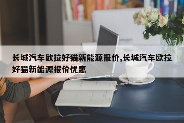 长城汽车欧拉好猫新能源报价,长城汽车欧拉好猫新能源报价优惠