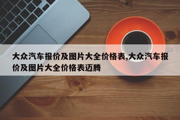 大众汽车报价及图片大全价格表,大众汽车报价及图片大全价格表迈腾