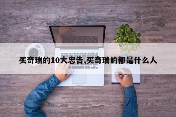 买奇瑞的10大忠告,买奇瑞的都是什么人