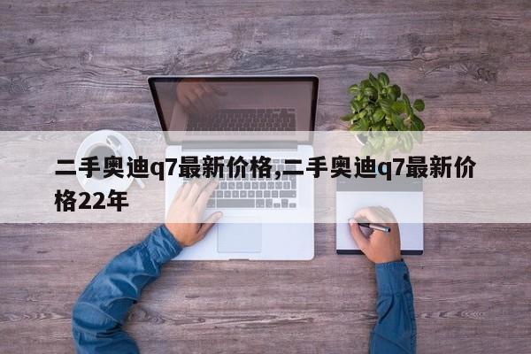 二手奥迪q7最新价格,二手奥迪q7最新价格22年