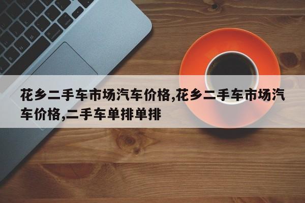 花乡二手车市场汽车价格,花乡二手车市场汽车价格,二手车单排单排