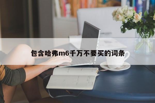 包含哈弗m6千万不要买的词条