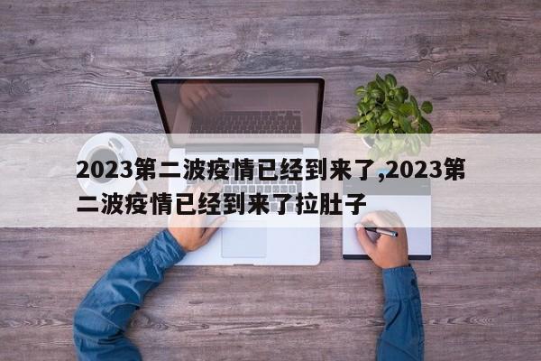 2023第二波疫情已经到来了,2023第二波疫情已经到来了拉肚子