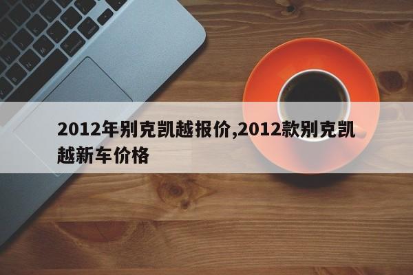 2012年别克凯越报价,2012款别克凯越新车价格