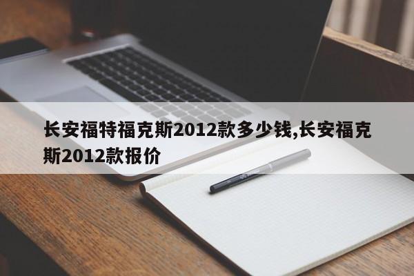 长安福特福克斯2012款多少钱,长安福克斯2012款报价