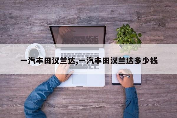 一汽丰田汉兰达,一汽丰田汉兰达多少钱