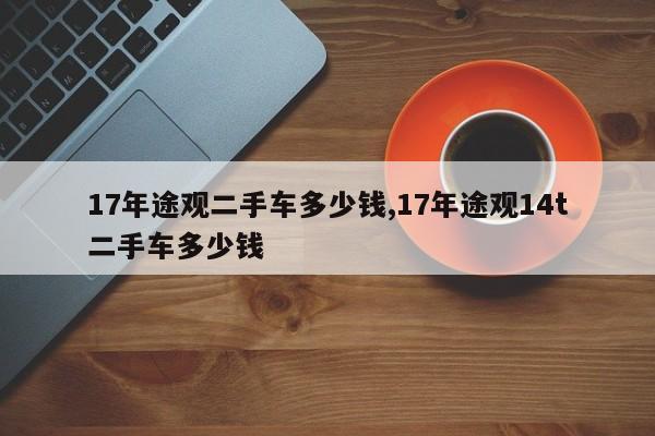 17年途观二手车多少钱,17年途观14t二手车多少钱