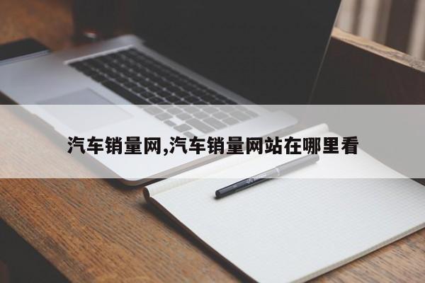 汽车销量网,汽车销量网站在哪里看