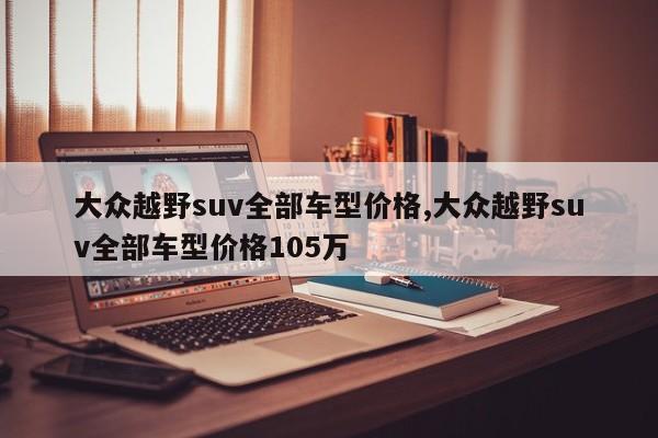 大众越野suv全部车型价格,大众越野suv全部车型价格105万
