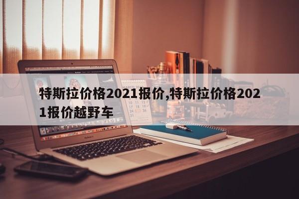 特斯拉价格2021报价,特斯拉价格2021报价越野车