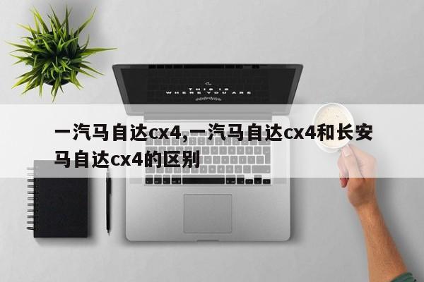 一汽马自达cx4,一汽马自达cx4和长安马自达cx4的区别