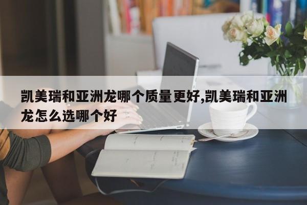 凯美瑞和亚洲龙哪个质量更好,凯美瑞和亚洲龙怎么选哪个好