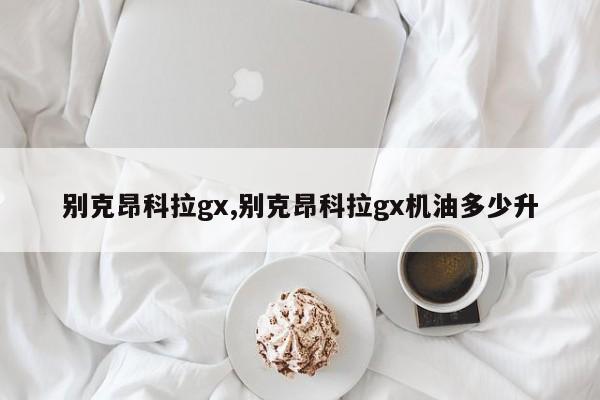 别克昂科拉gx,别克昂科拉gx机油多少升