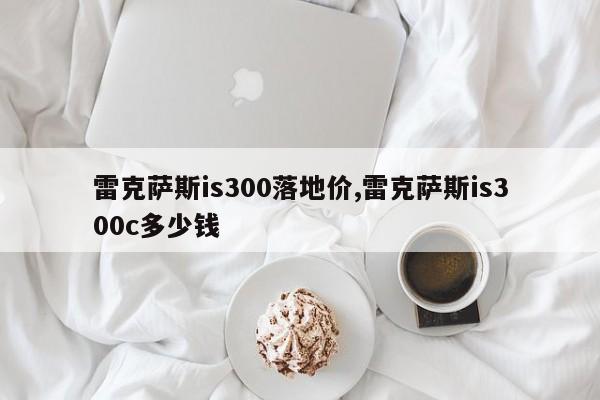 雷克萨斯is300落地价,雷克萨斯is300c多少钱