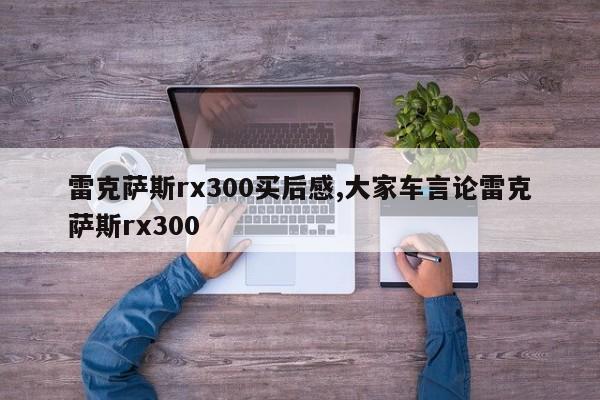 雷克萨斯rx300买后感,大家车言论雷克萨斯rx300