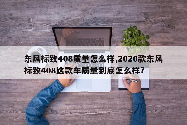 东风标致408质量怎么样,2020款东风标致408这款车质量到底怎么样?