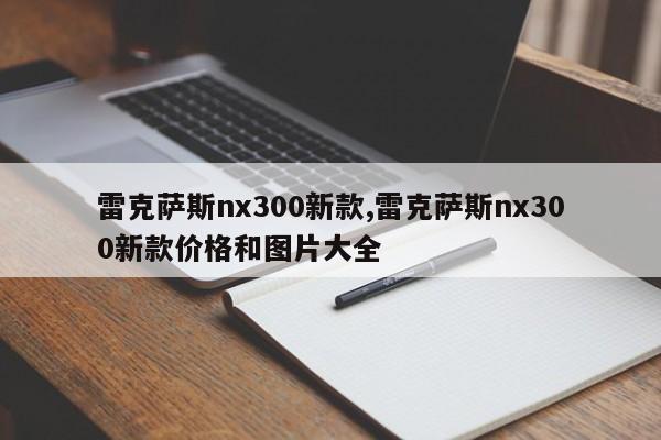雷克萨斯nx300新款,雷克萨斯nx300新款价格和图片大全