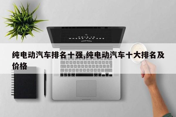 纯电动汽车排名十强,纯电动汽车十大排名及价格