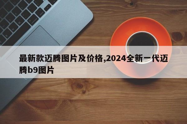 最新款迈腾图片及价格,2024全新一代迈腾b9图片