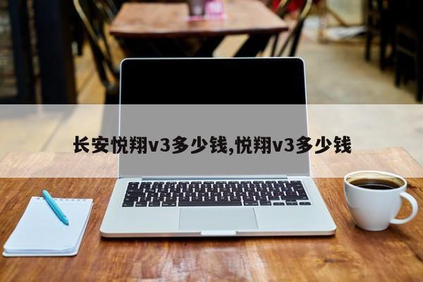 长安悦翔v3多少钱,悦翔v3多少钱