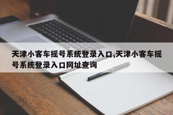 天津小客车摇号系统登录入口,天津小客车摇号系统登录入口网址查询