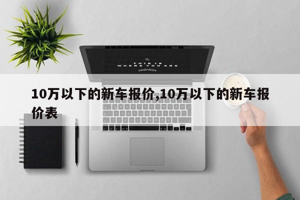 10万以下的新车报价,10万以下的新车报价表