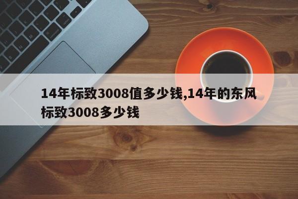 14年标致3008值多少钱,14年的东风标致3008多少钱