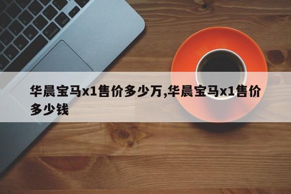 华晨宝马x1售价多少万,华晨宝马x1售价多少钱