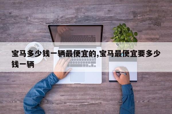宝马多少钱一辆最便宜的,宝马最便宜要多少钱一辆