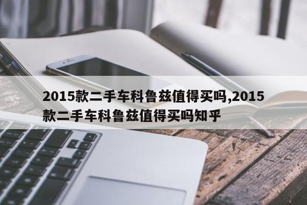 2015款二手车科鲁兹值得买吗,2015款二手车科鲁兹值得买吗知乎