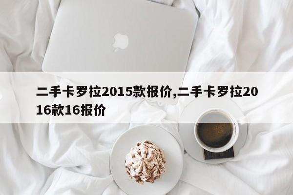 二手卡罗拉2015款报价,二手卡罗拉2016款16报价