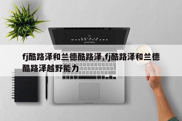 fj酷路泽和兰德酷路泽,fj酷路泽和兰德酷路泽越野能力