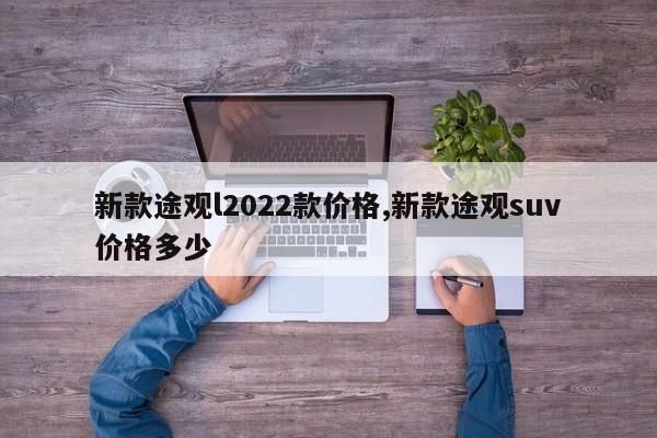 新款途观l2022款价格,新款途观suv价格多少