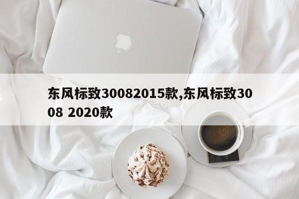 东风标致30082015款,东风标致3008 2020款