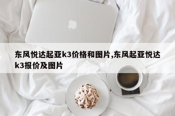 东风悦达起亚k3价格和图片,东风起亚悦达k3报价及图片